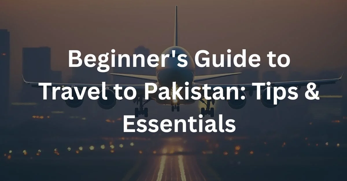 Beginner's Guide to Travel to Pakistan: Tips & Essentials